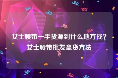女士腰带一手货源到什么地方找？女士腰带批发拿货方法