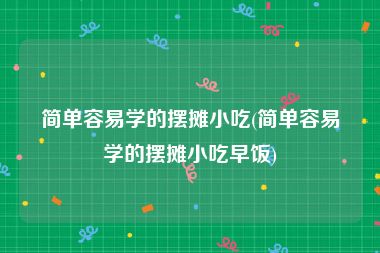 简单容易学的摆摊小吃(简单容易学的摆摊小吃早饭)