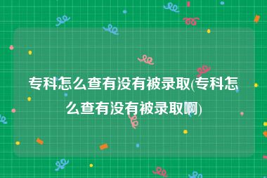 专科怎么查有没有被录取(专科怎么查有没有被录取啊)