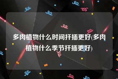 多肉植物什么时间扦插更好(多肉植物什么季节扦插更好)