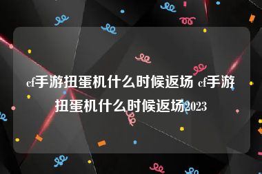 cf手游扭蛋机什么时候返场 cf手游扭蛋机什么时候返场2023