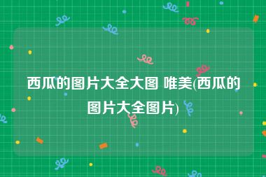 西瓜的图片大全大图 唯美(西瓜的图片大全图片)