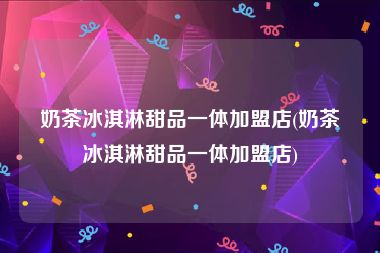 奶茶冰淇淋甜品一体加盟店(奶茶冰淇淋甜品一体加盟店)