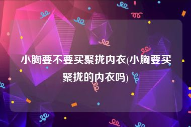 小胸要不要买聚拢内衣(小胸要买聚拢的内衣吗)