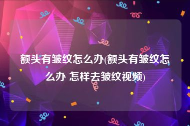 额头有皱纹怎么办(额头有皱纹怎么办 怎样去皱纹视频)
