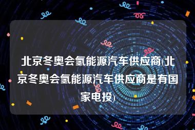 北京冬奥会氢能源汽车供应商(北京冬奥会氢能源汽车供应商是有国家电投)