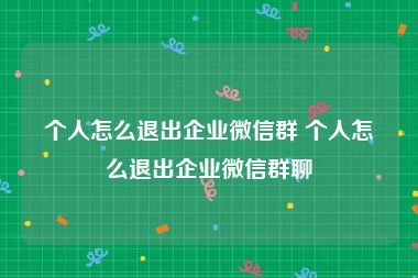个人怎么退出企业微信群 个人怎么退出企业微信群聊