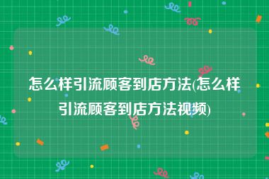 怎么样引流顾客到店方法(怎么样引流顾客到店方法视频)