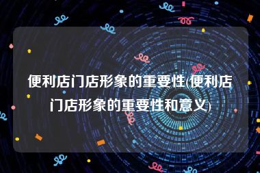 便利店门店形象的重要性(便利店门店形象的重要性和意义)