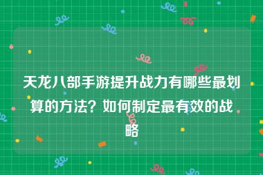 天龙八部手游提升战力有哪些最划算的方法？如何制定最有效的战略