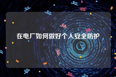 在电厂如何做好个人安全防护