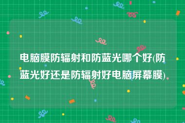 电脑膜防辐射和防蓝光哪个好(防蓝光好还是防辐射好电脑屏幕膜)