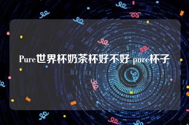 Pure世界杯奶茶杯好不好 pure杯子