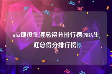 nba现役生涯总得分排行榜(NBA生涯总得分排行榜)