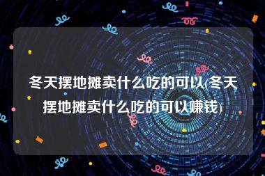 冬天摆地摊卖什么吃的可以(冬天摆地摊卖什么吃的可以赚钱)