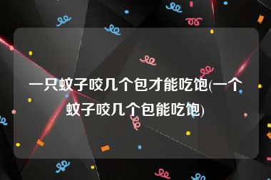 一只蚊子咬几个包才能吃饱(一个蚊子咬几个包能吃饱)