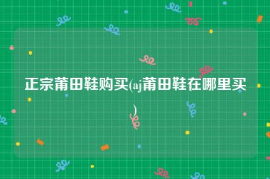 正宗莆田鞋购买(aj莆田鞋在哪里买)