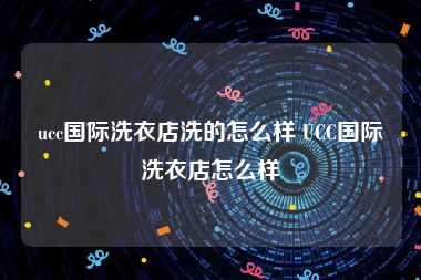 ucc国际洗衣店洗的怎么样 UCC国际洗衣店怎么样
