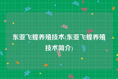 东亚飞蝗养殖技术(东亚飞蝗养殖技术简介)