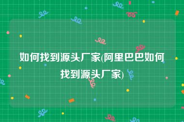 如何找到源头厂家(阿里巴巴如何找到源头厂家)