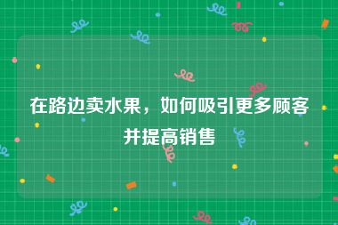 在路边卖水果，如何吸引更多顾客并提高销售