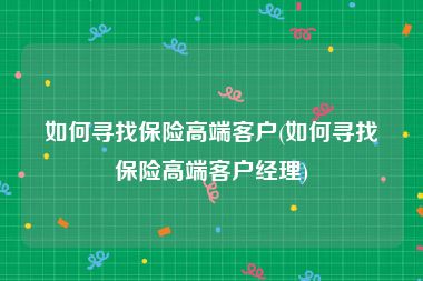 如何寻找保险高端客户(如何寻找保险高端客户经理)