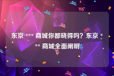 东京 *** 商城你都晓得吗？东京 *** 商城全面阐明