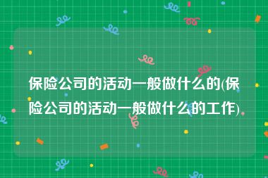保险公司的活动一般做什么的(保险公司的活动一般做什么的工作)