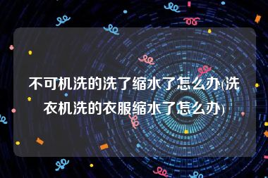 不可机洗的洗了缩水了怎么办(洗衣机洗的衣服缩水了怎么办)