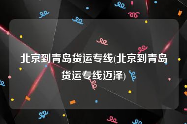北京到青岛货运专线(北京到青岛货运专线迈泽)