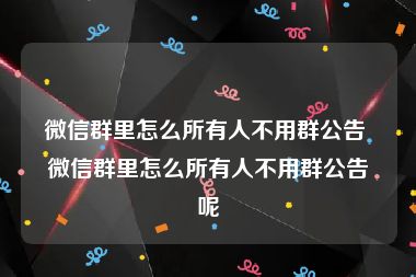 微信群里怎么所有人不用群公告 微信群里怎么所有人不用群公告呢