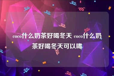 coco什么奶茶好喝冬天 coco什么奶茶好喝冬天可以喝
