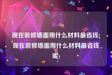 现在装修墙面用什么材料最省钱(现在装修墙面用什么材料最省钱呢)