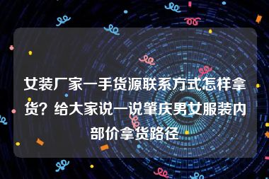 女装厂家一手货源联系方式怎样拿货？给大家说一说肇庆男女服装内部价拿货路径