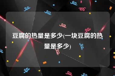 豆腐的热量是多少(一块豆腐的热量是多少)