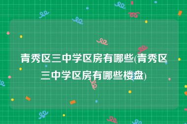 青秀区三中学区房有哪些(青秀区三中学区房有哪些楼盘)