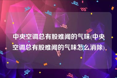 中央空调总有股难闻的气味(中央空调总有股难闻的气味怎么消除)