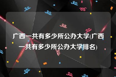 广西一共有多少所公办大学(广西一共有多少所公办大学排名)