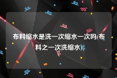 布料缩水是洗一次缩水一次吗(布料之一次洗缩水)