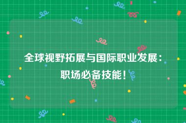 全球视野拓展与国际职业发展：职场必备技能！