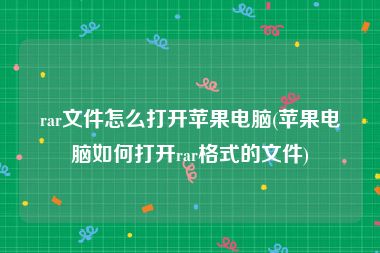 rar文件怎么打开苹果电脑(苹果电脑如何打开rar格式的文件)