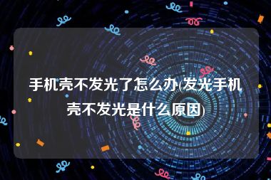 手机壳不发光了怎么办(发光手机壳不发光是什么原因)
