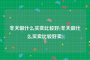 冬天做什么买卖比较好(冬天做什么买卖比较好卖)