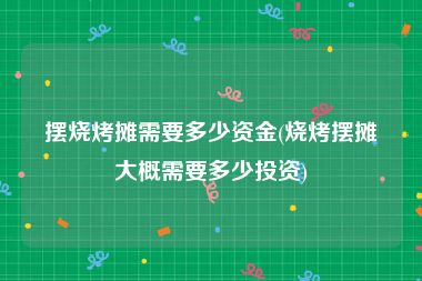摆烧烤摊需要多少资金(烧烤摆摊大概需要多少投资)