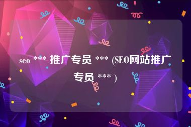 seo *** 推广专员 *** (SEO网站推广专员 *** )