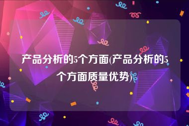 产品分析的5个方面(产品分析的5个方面质量优势)