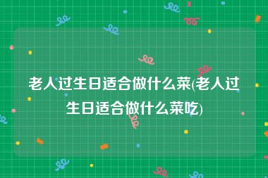 老人过生日适合做什么菜(老人过生日适合做什么菜吃)