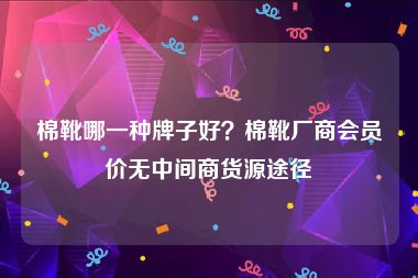 棉靴哪一种牌子好？棉靴厂商会员价无中间商货源途径