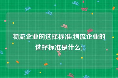 物流企业的选择标准(物流企业的选择标准是什么)
