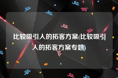 比较吸引人的拓客方案(比较吸引人的拓客方案专题)